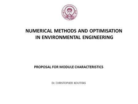 NUMERICAL METHODS AND OPTIMISATION IN ENVIRONMENTAL ENGINEERING PROPOSAL FOR MODULE CHARACTERISTICS Dr. CHRISTOPHER KOUTITAS.
