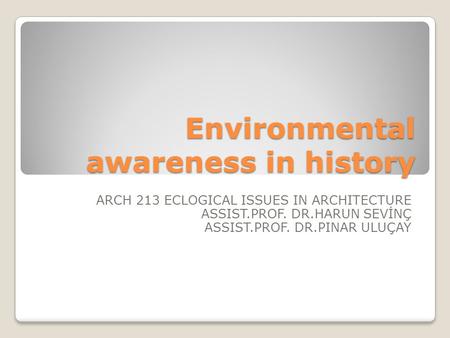 Environmental awareness in history ARCH 213 ECLOGICAL ISSUES IN ARCHITECTURE ASSIST.PROF. DR.HARUN SEVİNÇ ASSIST.PROF. DR.PINAR ULUÇAY.