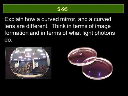 S-95 Explain how a curved mirror, and a curved lens are different. Think in terms of image formation and in terms of what light photons do.