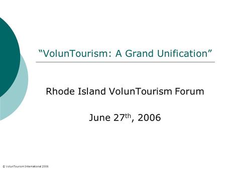 “VolunTourism: A Grand Unification” Rhode Island VolunTourism Forum June 27 th, 2006 © VolunTourism International 2006.