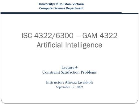 ISC 4322/6300 – GAM 4322 Artificial Intelligence Lecture 4 Constraint Satisfaction Problems Instructor: Alireza Tavakkoli September 17, 2009 University.