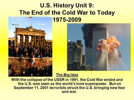 U.S. History Unit 9: The End of the Cold War to Today 1975-2009 The Big Idea With the collapse of the USSR in 1991, the Cold War ended and the U.S. was.