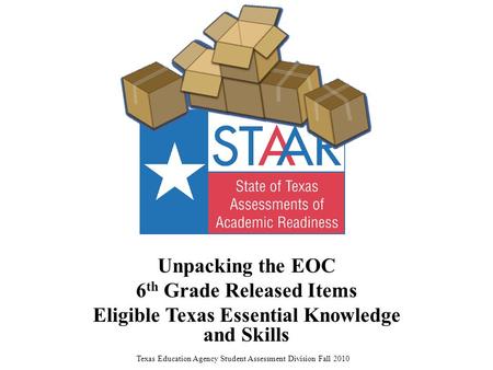 Unpacking the EOC 6 th Grade Released Items Eligible Texas Essential Knowledge and Skills Texas Education Agency Student Assessment Division Fall 2010.