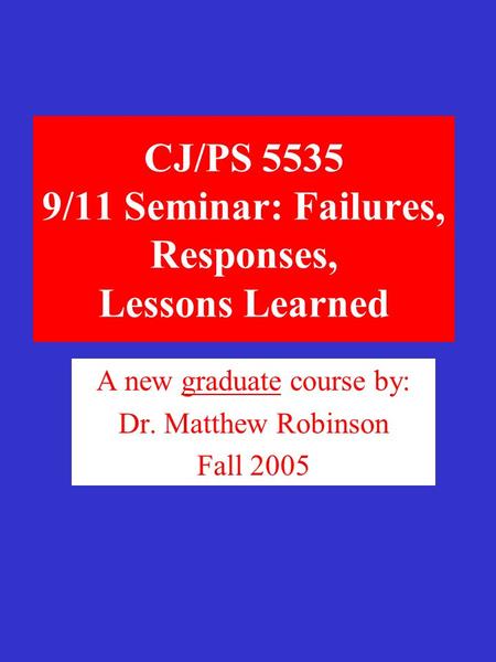 CJ/PS 5535 9/11 Seminar: Failures, Responses, Lessons Learned A new graduate course by: Dr. Matthew Robinson Fall 2005.