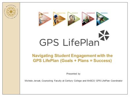 Navigating Student Engagement with the GPS LifePlan (Goals + Plans = Success) Presented by: Michele Jersak, Counseling Faculty at Century College and MnSCU.