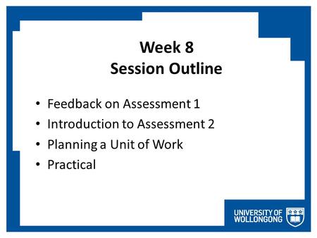 Week 8 Session Outline Feedback on Assessment 1 Introduction to Assessment 2 Planning a Unit of Work Practical.