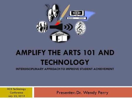 AMPLIFY THE ARTS 101 AND TECHNOLOGY INTERDISCIPLINARY APPROACH TO IMPROVE STUDENT ACHIEVEMENT Presenter: Dr. Wendy Perry HCS Technology Conference July.
