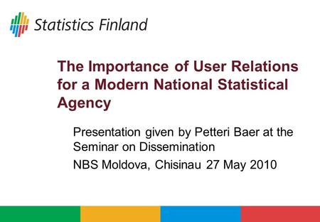 The Importance of User Relations for a Modern National Statistical Agency Presentation given by Petteri Baer at the Seminar on Dissemination NBS Moldova,