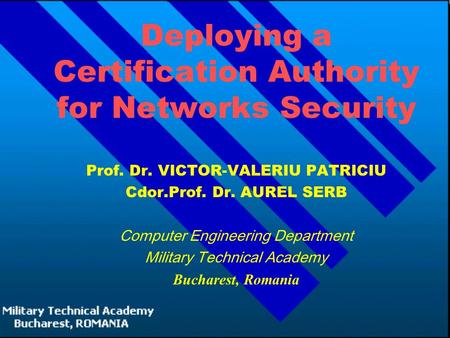 Deploying a Certification Authority for Networks Security Prof. Dr. VICTOR-VALERIU PATRICIU Cdor.Prof. Dr. AUREL SERB Computer Engineering Department Military.