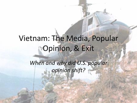 Vietnam: The Media, Popular Opinion, & Exit When and why did U.S. popular opinion shift?