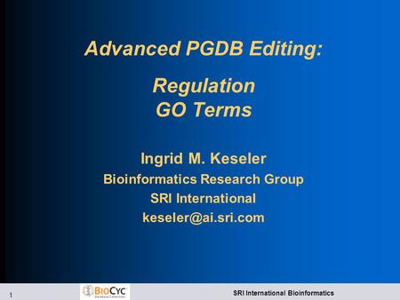 1 SRI International Bioinformatics Advanced PGDB Editing: Regulation GO Terms Ingrid M. Keseler Bioinformatics Research Group SRI International