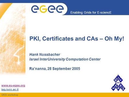 GRID workshop Enabling Grids for E-sciencE www.eu-egee.org iag.iucc.ac.il PKI, Certificates and CAs – Oh My! Hank Nussbacher Israel InterUniversity Computation.