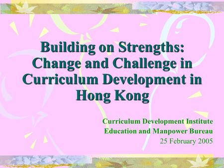 Building on Strengths: Change and Challenge in Curriculum Development in Hong Kong Curriculum Development Institute Education and Manpower Bureau 25 February.