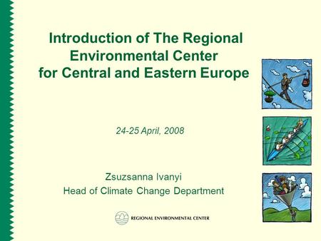 Introduction of The Regional Environmental Center for Central and Eastern Europe 24-25 April, 2008 Zsuzsanna Ivanyi Head of Climate Change Department.