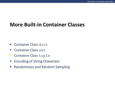 Introduction to Computing Using Python More Built-in Container Classes  Container Class dict  Container Class set  Container Class tuple  Encoding.