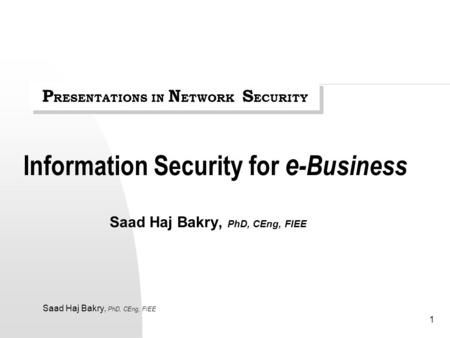 Saad Haj Bakry, PhD, CEng, FIEE 1 Information Security for e -Business Saad Haj Bakry, PhD, CEng, FIEE P RESENTATIONS IN N ETWORK S ECURITY.
