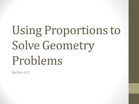 Using Proportions to Solve Geometry Problems Section 6.3.