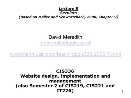 1 CIS336 Website design, implementation and management (also Semester 2 of CIS219, CIS221 and IT226) Lecture 8 Servlets (Based on Møller and Schwartzbach,