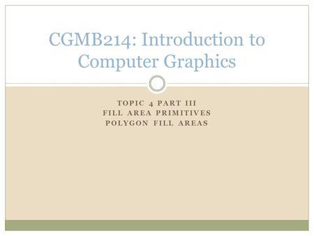 TOPIC 4 PART III FILL AREA PRIMITIVES POLYGON FILL AREAS CGMB214: Introduction to Computer Graphics.
