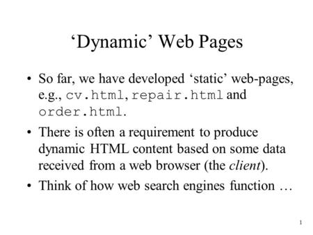 1 ‘Dynamic’ Web Pages So far, we have developed ‘static’ web-pages, e.g., cv.html, repair.html and order.html. There is often a requirement to produce.