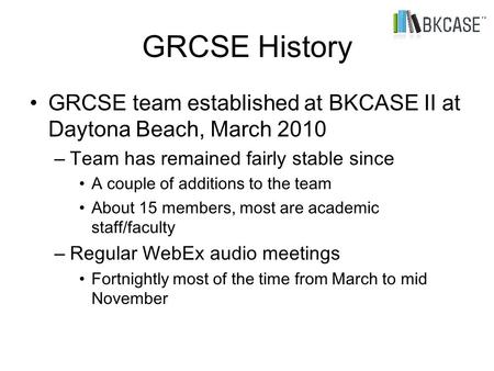 GRCSE History GRCSE team established at BKCASE II at Daytona Beach, March 2010 – Team has remained fairly stable since A couple of additions to the team.