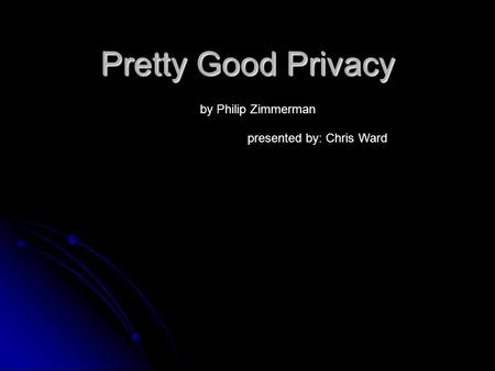 Pretty Good Privacy by Philip Zimmerman presented by: Chris Ward.