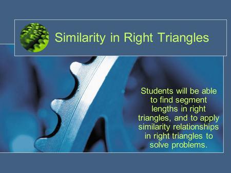 Similarity in Right Triangles Students will be able to find segment lengths in right triangles, and to apply similarity relationships in right triangles.