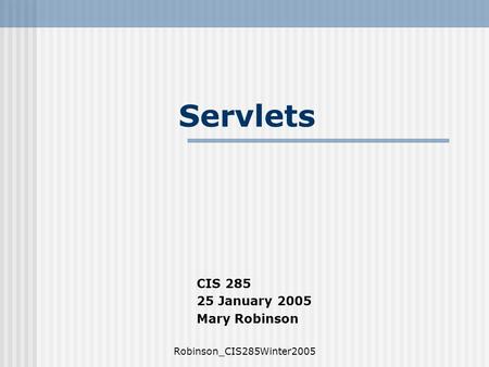 Robinson_CIS285Winter2005 Servlets CIS 285 25 January 2005 Mary Robinson.