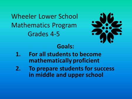Wheeler Lower School Mathematics Program Grades 4-5 Goals: 1.For all students to become mathematically proficient 2.To prepare students for success in.