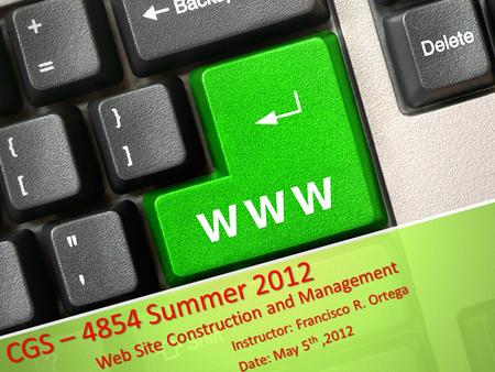 CGS – 4854 Summer 2012 Web Site Construction and Management Instructor: Francisco R. Ortega Date: May 5 th,2012.
