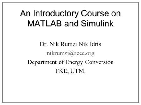 An Introductory Course on MATLAB and Simulink Dr. Nik Rumzi Nik Idris Department of Energy Conversion FKE, UTM.