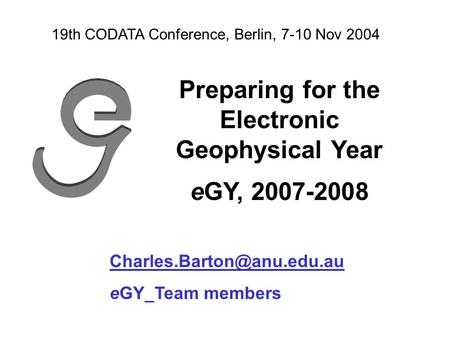 Preparing for the Electronic Geophysical Year eGY, 2007-2008 eGY_Team members 19th CODATA Conference, Berlin, 7-10 Nov 2004.