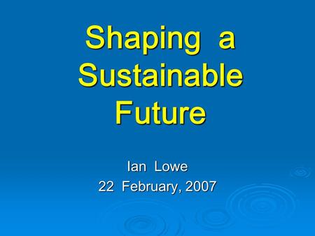 Shaping a Sustainable Future Ian Lowe 22 February, 2007.