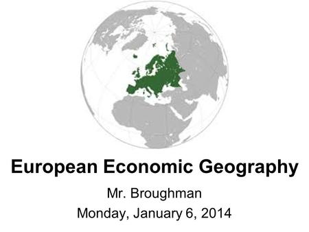 European Economic Geography Mr. Broughman Monday, January 6, 2014.