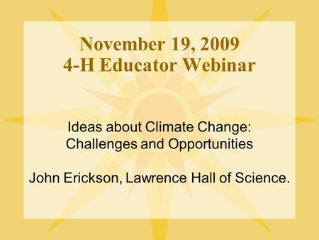 November 19, 2009 4-H Educator Webinar Ideas about Climate Change: Challenges and Opportunities John Erickson, Lawrence Hall of Science.