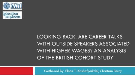 LOOKING BACK: ARE CAREER TALKS WITH OUTSIDE SPEAKERS ASSOCIATED WITH HIGHER WAGES? AN ANALYSIS OF THE BRITISH COHORT STUDY Gathered by: Elnaz T. Kashefpakdel,