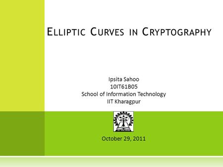 Ipsita Sahoo 10IT61B05 School of Information Technology IIT Kharagpur October 29, 2011 E LLIPTIC C URVES IN C RYPTOGRAPHY.