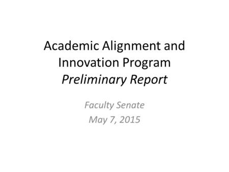 Academic Alignment and Innovation Program Preliminary Report Faculty Senate May 7, 2015.
