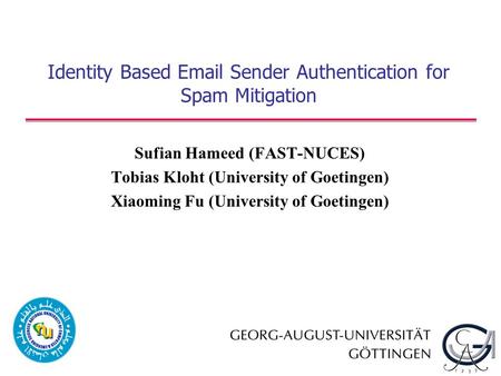 Identity Based Email Sender Authentication for Spam Mitigation Sufian Hameed (FAST-NUCES) Tobias Kloht (University of Goetingen) Xiaoming Fu (University.