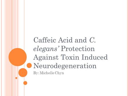 Caffeic Acid and C. elegans’ Protection Against Toxin Induced Neurodegeneration By: Michelle Chyn.