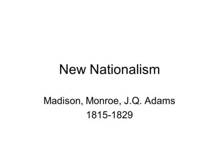 New Nationalism Madison, Monroe, J.Q. Adams 1815-1829.