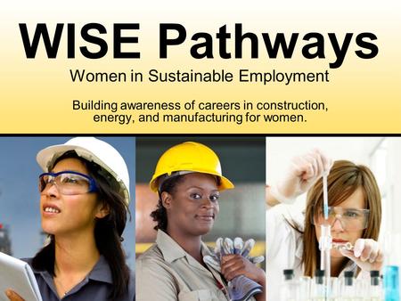 Building awareness of careers in construction, energy, and manufacturing for women. WISE Pathways Women in Sustainable Employment.
