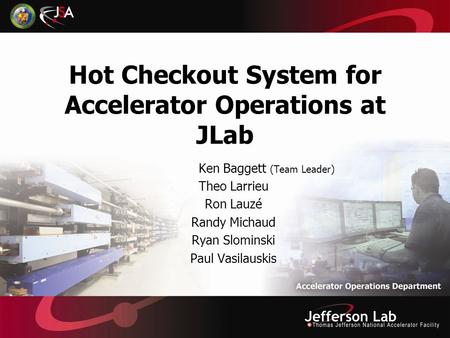Hot Checkout System for Accelerator Operations at JLab Ken Baggett (Team Leader) Theo Larrieu Ron Lauzé Randy Michaud Ryan Slominski Paul Vasilauskis.