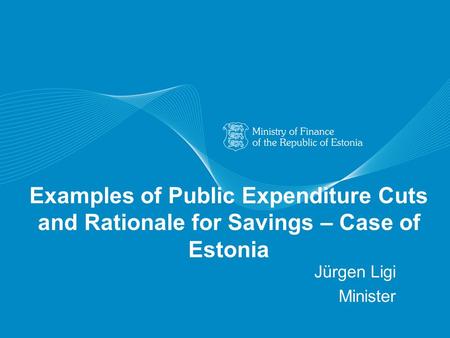 Examples of Public Expenditure Cuts and Rationale for Savings – Case of Estonia Jürgen Ligi Minister.