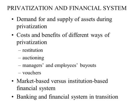 PRIVATIZATION AND FINANCIAL SYSTEM Demand for and supply of assets during privatization Costs and benefits of different ways of privatization –restitution.