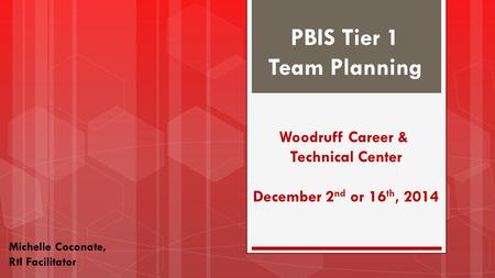 PBIS Tier 1 Team Planning Michelle Coconate, RtI Facilitator Woodruff Career & Technical Center December 2 nd or 16 th, 2014.