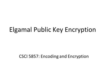 Elgamal Public Key Encryption CSCI 5857: Encoding and Encryption.