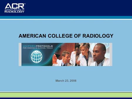 AMERICAN COLLEGE OF RADIOLOGY March 23, 2006.  OUR MISSION To foster the ongoing development of widely acceptable consistent imaging.
