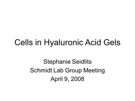Cells in Hyaluronic Acid Gels Stephanie Seidlits Schmidt Lab Group Meeting April 9, 2008.
