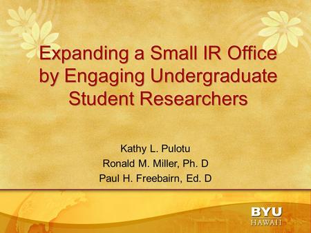 Expanding a Small IR Office by Engaging Undergraduate Student Researchers Kathy L. Pulotu Ronald M. Miller, Ph. D Paul H. Freebairn, Ed. D.